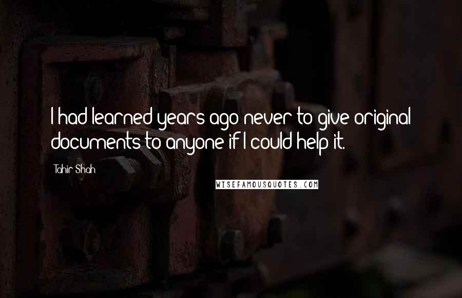 Tahir Shah Quotes: I had learned years ago never to give original documents to anyone if I could help it.