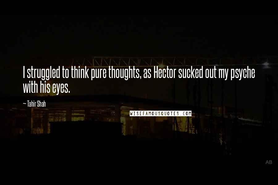 Tahir Shah Quotes: I struggled to think pure thoughts, as Hector sucked out my psyche with his eyes.