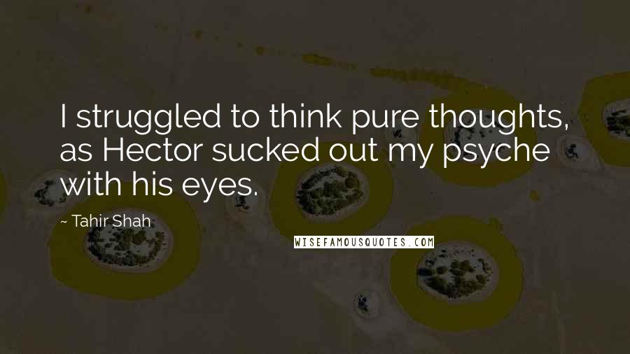 Tahir Shah Quotes: I struggled to think pure thoughts, as Hector sucked out my psyche with his eyes.