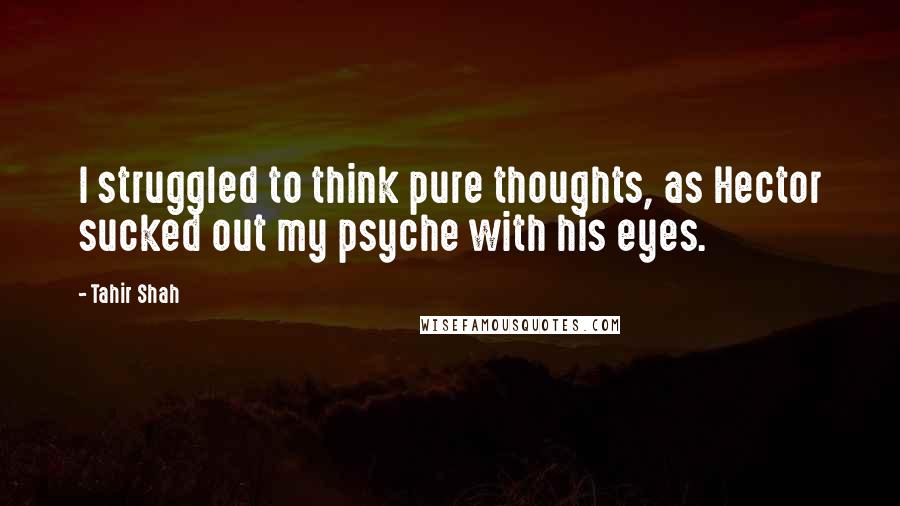 Tahir Shah Quotes: I struggled to think pure thoughts, as Hector sucked out my psyche with his eyes.