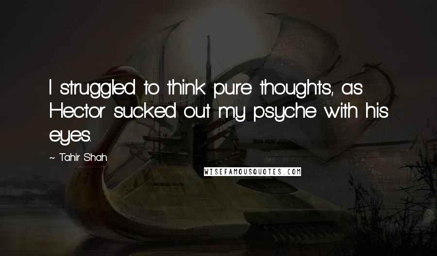 Tahir Shah Quotes: I struggled to think pure thoughts, as Hector sucked out my psyche with his eyes.