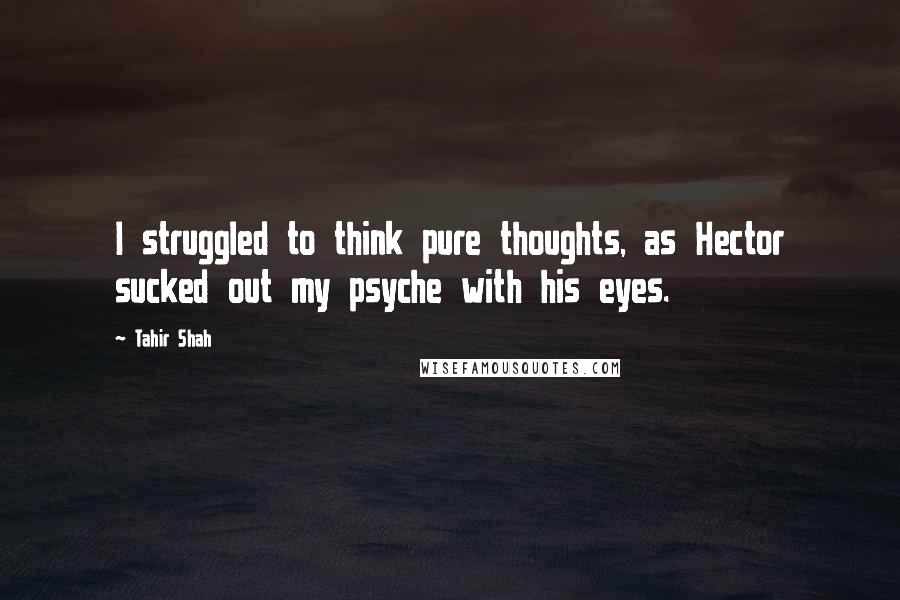 Tahir Shah Quotes: I struggled to think pure thoughts, as Hector sucked out my psyche with his eyes.