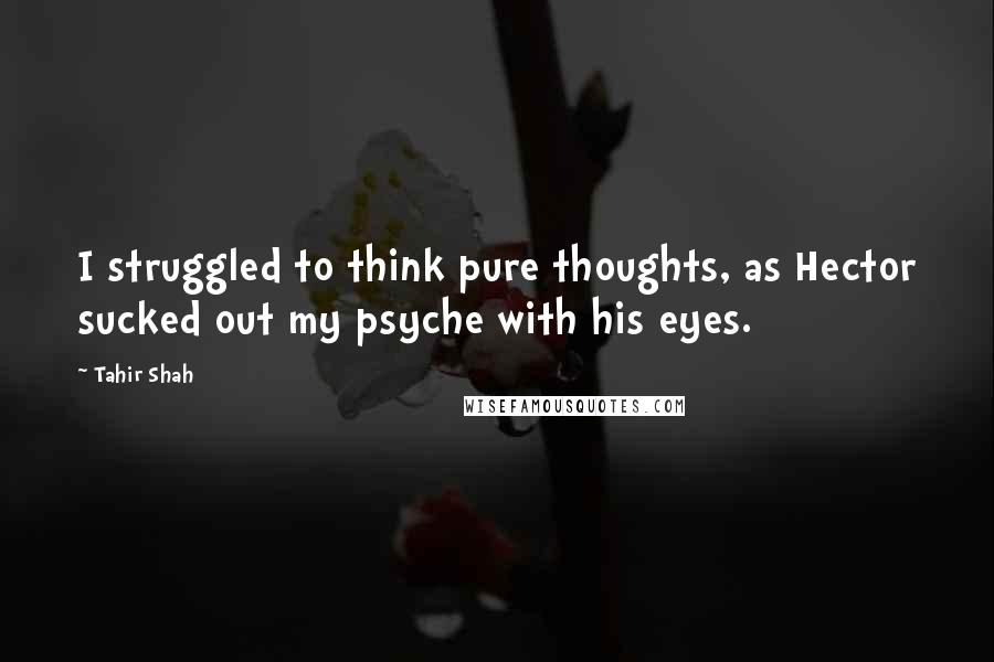 Tahir Shah Quotes: I struggled to think pure thoughts, as Hector sucked out my psyche with his eyes.