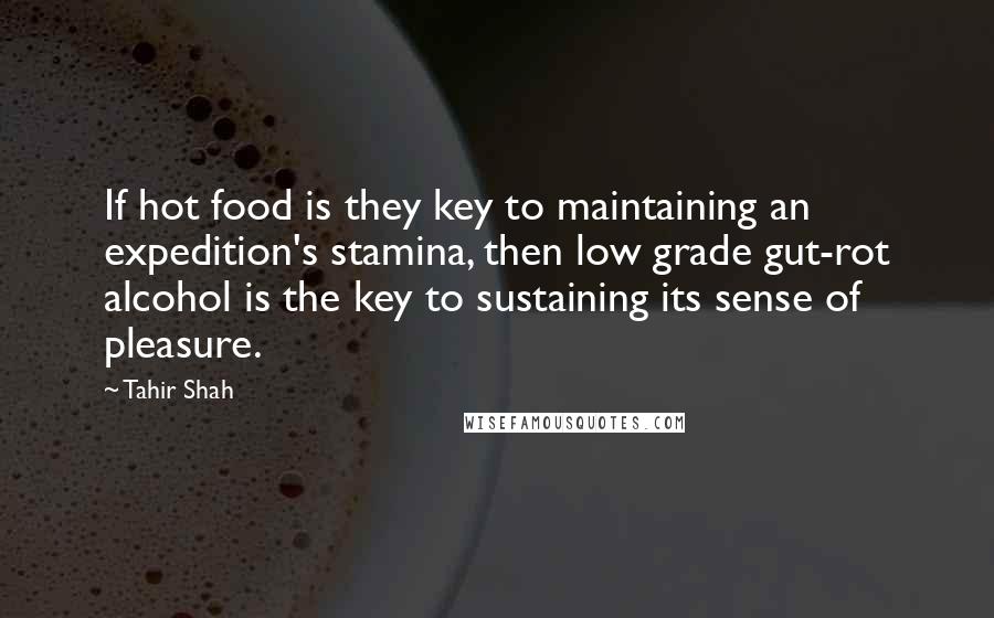 Tahir Shah Quotes: If hot food is they key to maintaining an expedition's stamina, then low grade gut-rot alcohol is the key to sustaining its sense of pleasure.