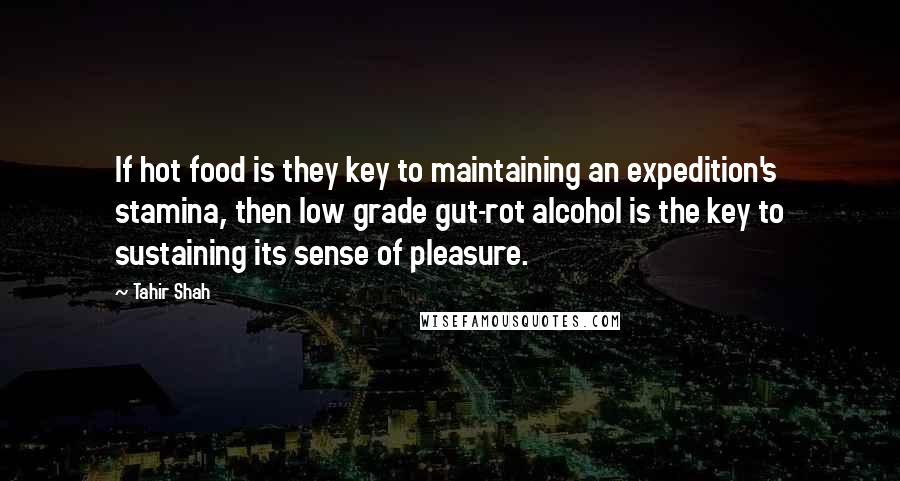 Tahir Shah Quotes: If hot food is they key to maintaining an expedition's stamina, then low grade gut-rot alcohol is the key to sustaining its sense of pleasure.