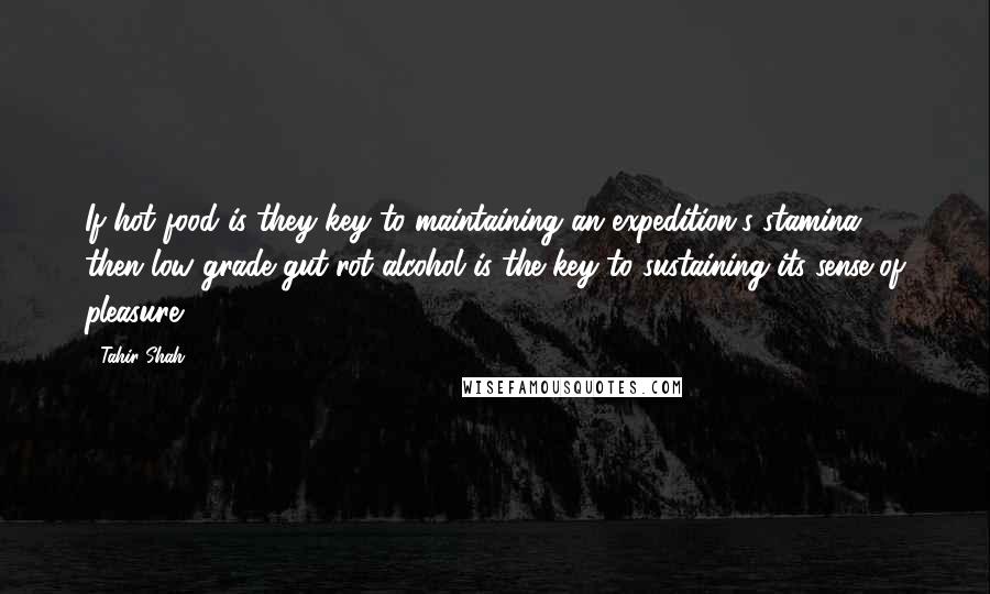 Tahir Shah Quotes: If hot food is they key to maintaining an expedition's stamina, then low grade gut-rot alcohol is the key to sustaining its sense of pleasure.