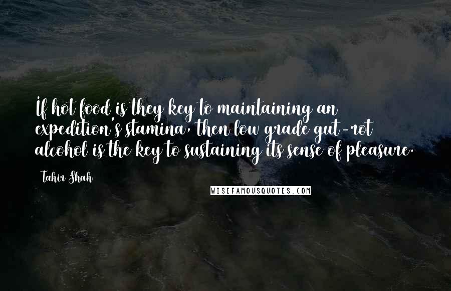 Tahir Shah Quotes: If hot food is they key to maintaining an expedition's stamina, then low grade gut-rot alcohol is the key to sustaining its sense of pleasure.