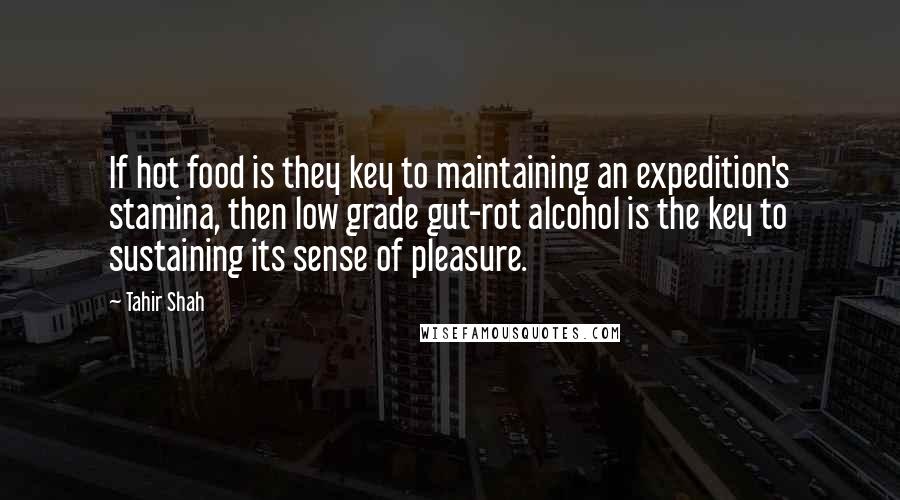 Tahir Shah Quotes: If hot food is they key to maintaining an expedition's stamina, then low grade gut-rot alcohol is the key to sustaining its sense of pleasure.