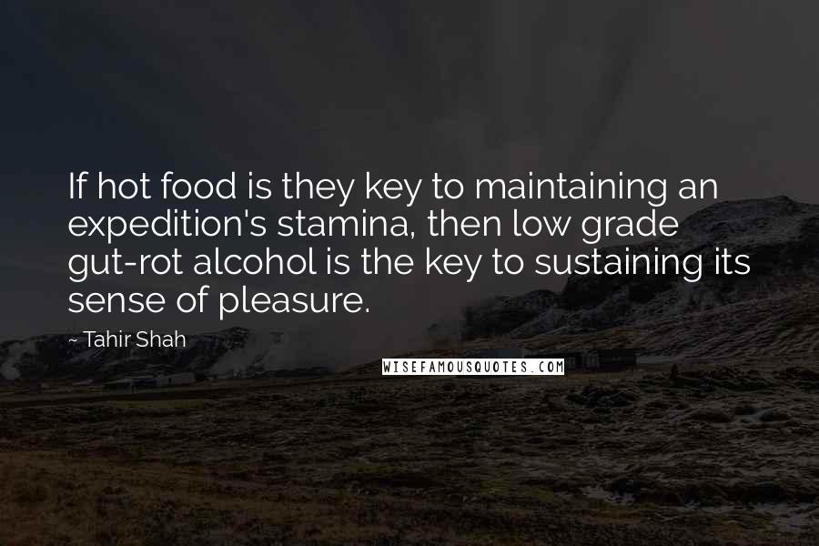 Tahir Shah Quotes: If hot food is they key to maintaining an expedition's stamina, then low grade gut-rot alcohol is the key to sustaining its sense of pleasure.