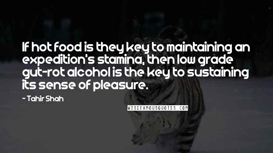 Tahir Shah Quotes: If hot food is they key to maintaining an expedition's stamina, then low grade gut-rot alcohol is the key to sustaining its sense of pleasure.