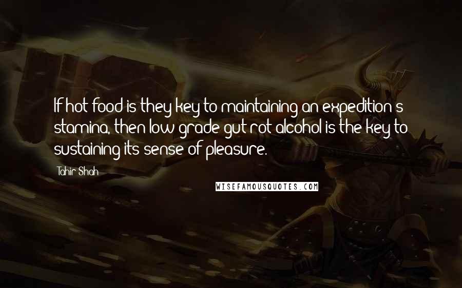 Tahir Shah Quotes: If hot food is they key to maintaining an expedition's stamina, then low grade gut-rot alcohol is the key to sustaining its sense of pleasure.