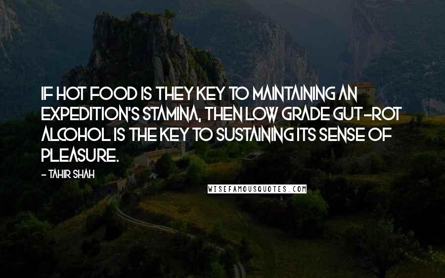 Tahir Shah Quotes: If hot food is they key to maintaining an expedition's stamina, then low grade gut-rot alcohol is the key to sustaining its sense of pleasure.