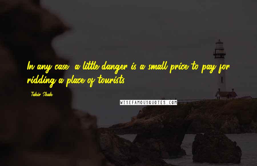 Tahir Shah Quotes: In any case, a little danger is a small price to pay for ridding a place of tourists.