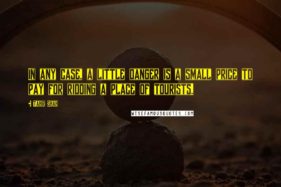 Tahir Shah Quotes: In any case, a little danger is a small price to pay for ridding a place of tourists.