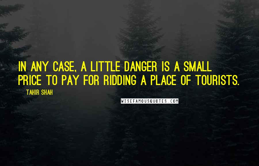 Tahir Shah Quotes: In any case, a little danger is a small price to pay for ridding a place of tourists.