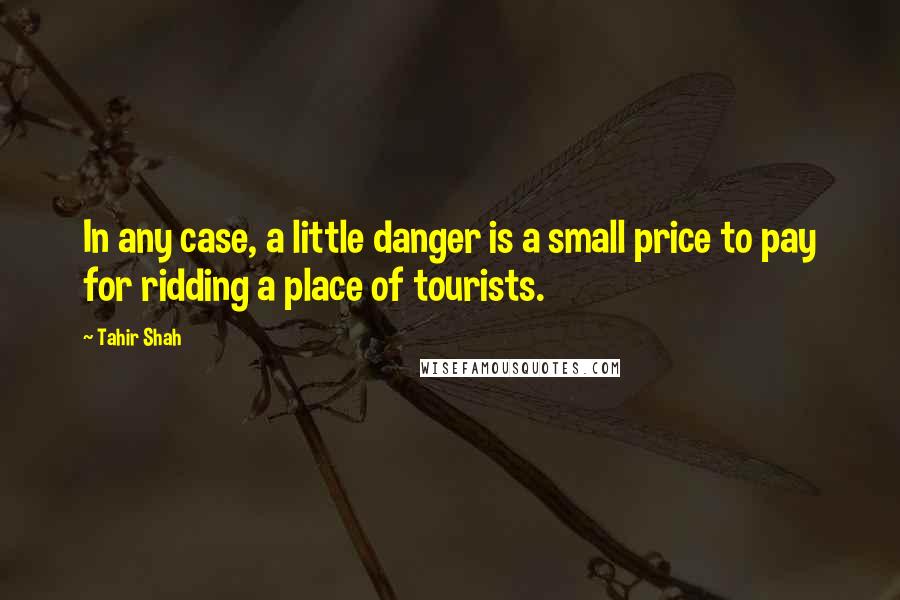 Tahir Shah Quotes: In any case, a little danger is a small price to pay for ridding a place of tourists.
