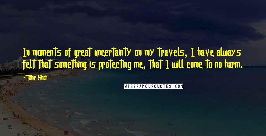 Tahir Shah Quotes: In moments of great uncertainty on my travels, I have always felt that something is protecting me, that I will come to no harm.