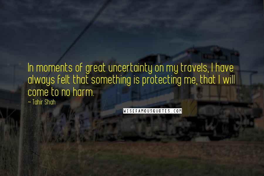 Tahir Shah Quotes: In moments of great uncertainty on my travels, I have always felt that something is protecting me, that I will come to no harm.