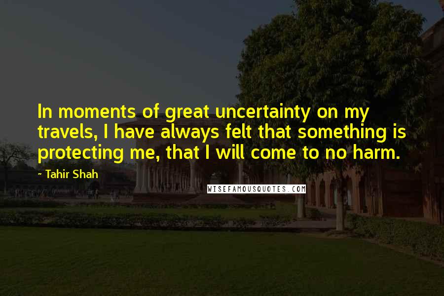 Tahir Shah Quotes: In moments of great uncertainty on my travels, I have always felt that something is protecting me, that I will come to no harm.