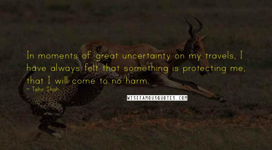 Tahir Shah Quotes: In moments of great uncertainty on my travels, I have always felt that something is protecting me, that I will come to no harm.