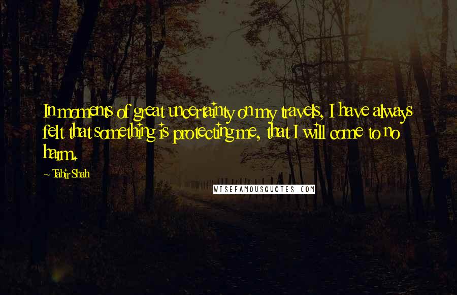 Tahir Shah Quotes: In moments of great uncertainty on my travels, I have always felt that something is protecting me, that I will come to no harm.