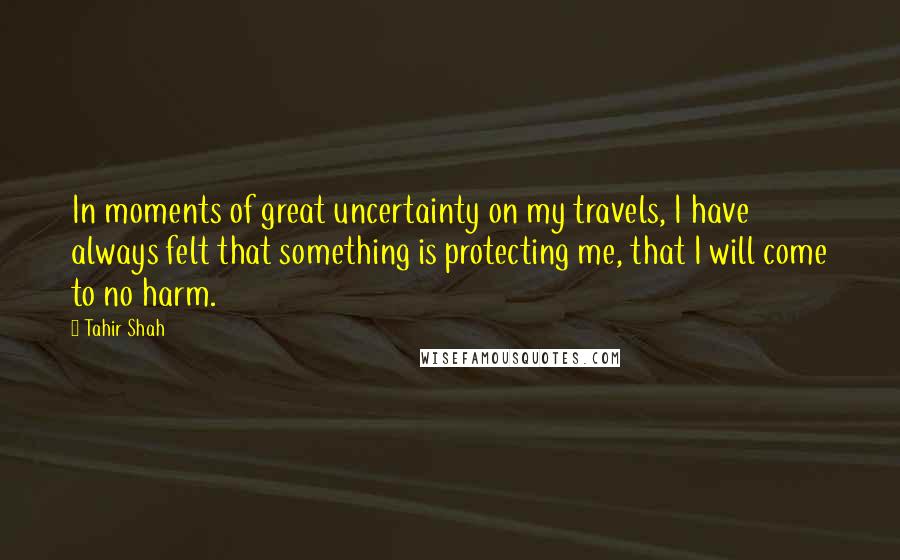 Tahir Shah Quotes: In moments of great uncertainty on my travels, I have always felt that something is protecting me, that I will come to no harm.