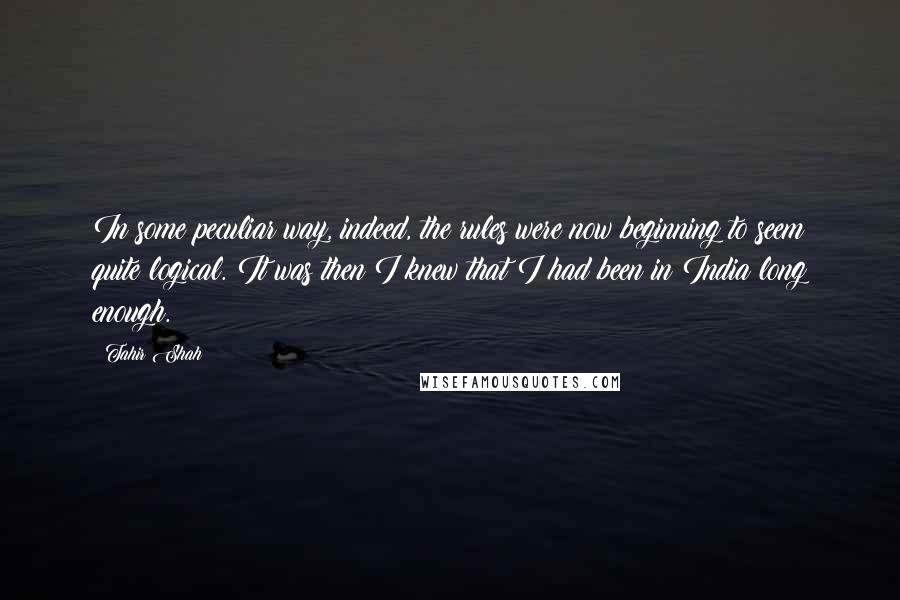 Tahir Shah Quotes: In some peculiar way, indeed, the rules were now beginning to seem quite logical. It was then I knew that I had been in India long enough.