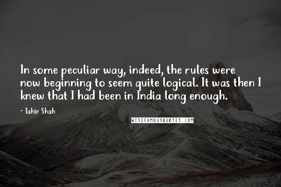 Tahir Shah Quotes: In some peculiar way, indeed, the rules were now beginning to seem quite logical. It was then I knew that I had been in India long enough.