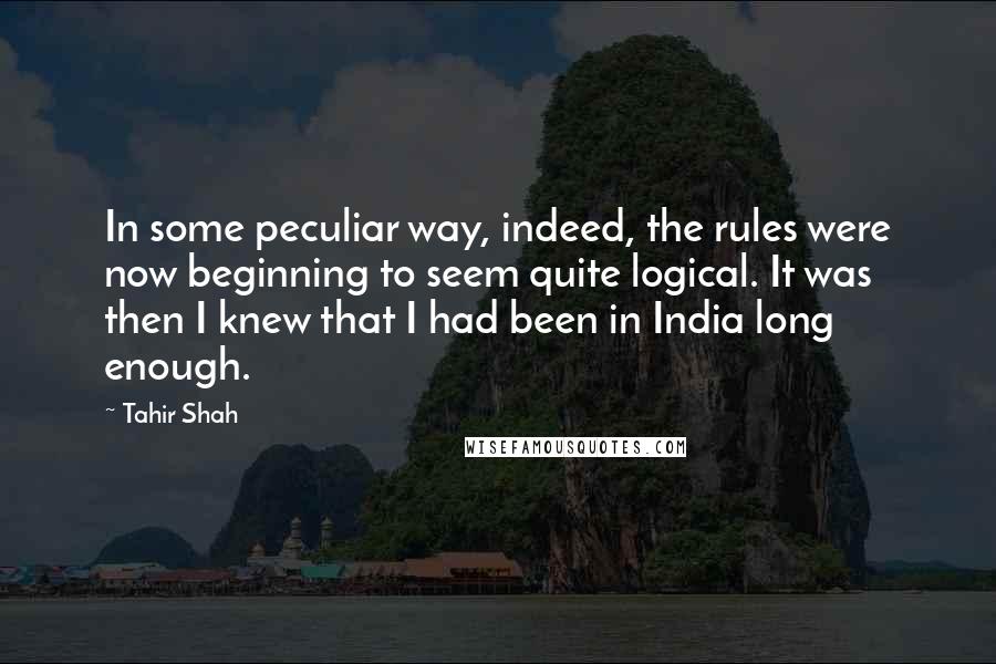 Tahir Shah Quotes: In some peculiar way, indeed, the rules were now beginning to seem quite logical. It was then I knew that I had been in India long enough.