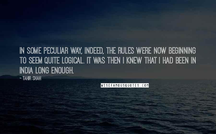 Tahir Shah Quotes: In some peculiar way, indeed, the rules were now beginning to seem quite logical. It was then I knew that I had been in India long enough.