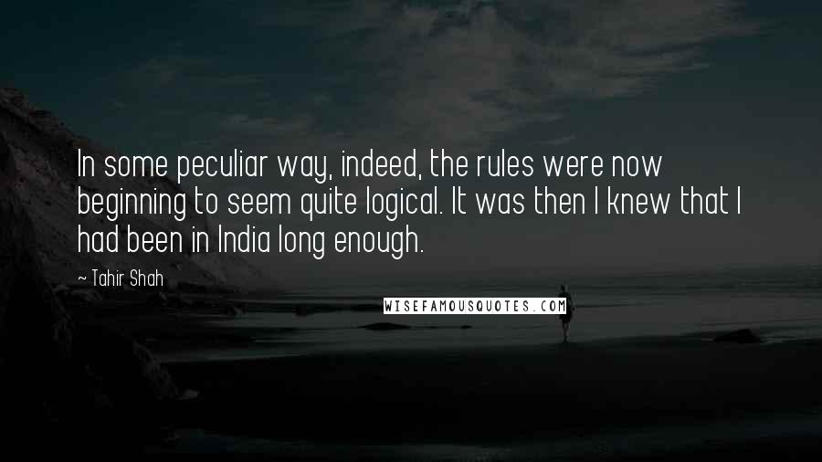 Tahir Shah Quotes: In some peculiar way, indeed, the rules were now beginning to seem quite logical. It was then I knew that I had been in India long enough.