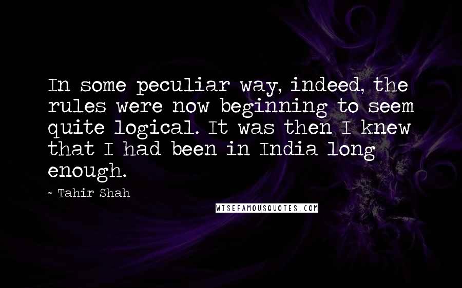 Tahir Shah Quotes: In some peculiar way, indeed, the rules were now beginning to seem quite logical. It was then I knew that I had been in India long enough.