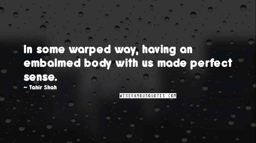 Tahir Shah Quotes: In some warped way, having an embalmed body with us made perfect sense.