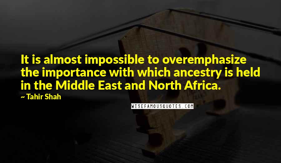 Tahir Shah Quotes: It is almost impossible to overemphasize the importance with which ancestry is held in the Middle East and North Africa.