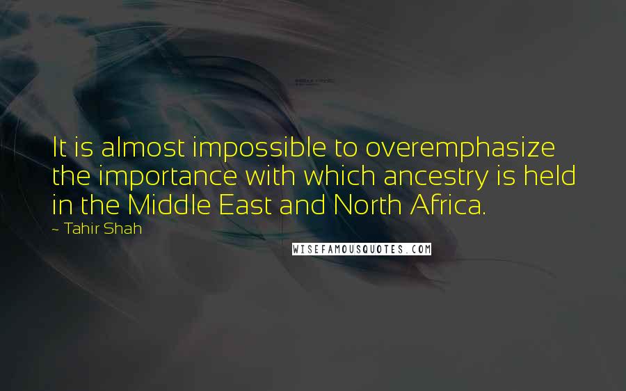 Tahir Shah Quotes: It is almost impossible to overemphasize the importance with which ancestry is held in the Middle East and North Africa.