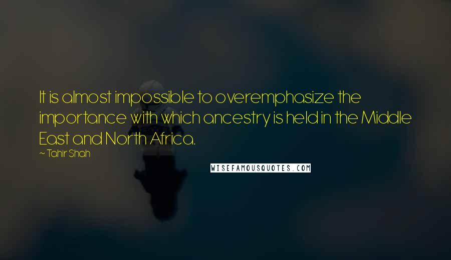 Tahir Shah Quotes: It is almost impossible to overemphasize the importance with which ancestry is held in the Middle East and North Africa.