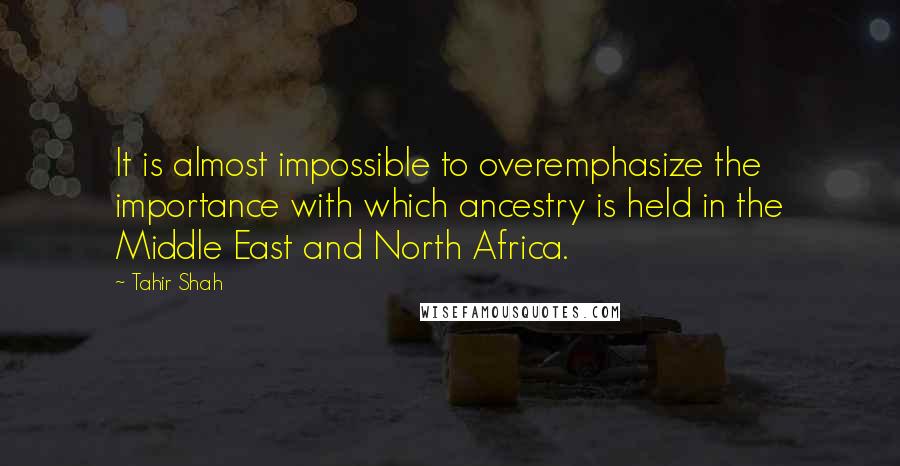 Tahir Shah Quotes: It is almost impossible to overemphasize the importance with which ancestry is held in the Middle East and North Africa.