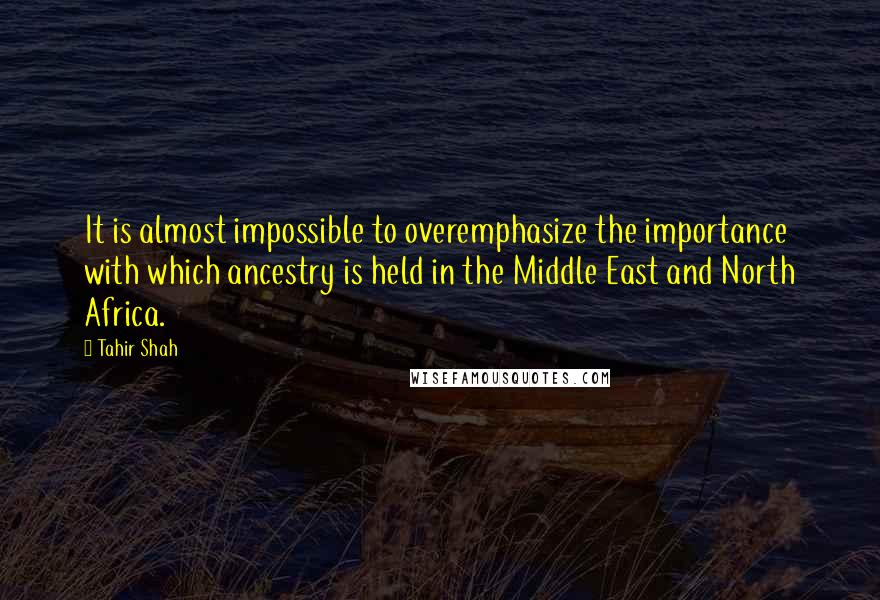 Tahir Shah Quotes: It is almost impossible to overemphasize the importance with which ancestry is held in the Middle East and North Africa.