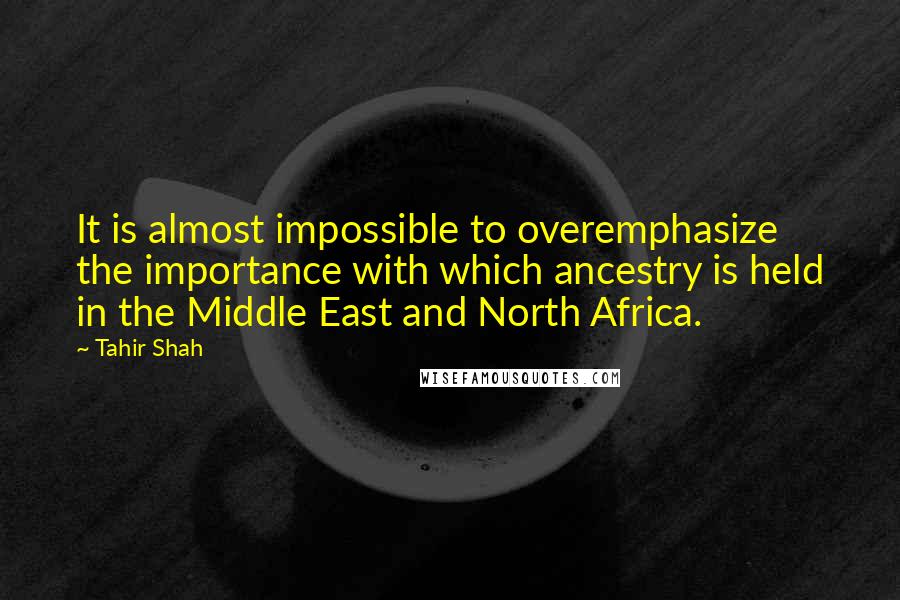 Tahir Shah Quotes: It is almost impossible to overemphasize the importance with which ancestry is held in the Middle East and North Africa.