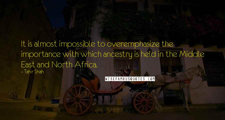 Tahir Shah Quotes: It is almost impossible to overemphasize the importance with which ancestry is held in the Middle East and North Africa.