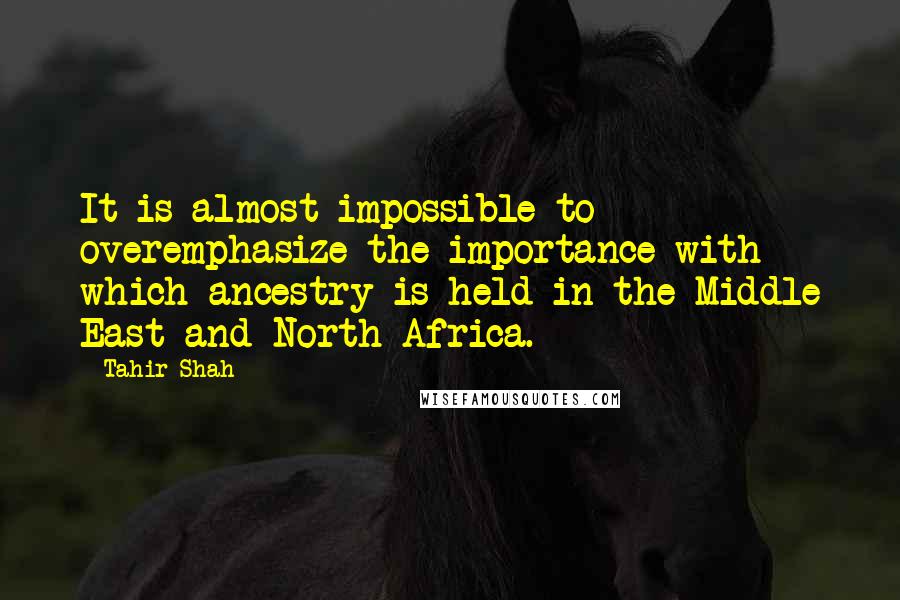 Tahir Shah Quotes: It is almost impossible to overemphasize the importance with which ancestry is held in the Middle East and North Africa.