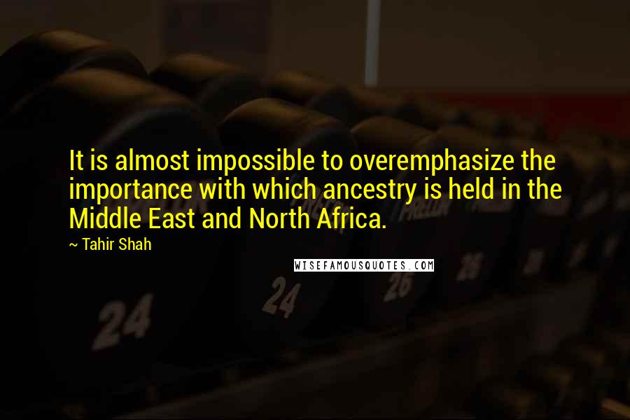 Tahir Shah Quotes: It is almost impossible to overemphasize the importance with which ancestry is held in the Middle East and North Africa.