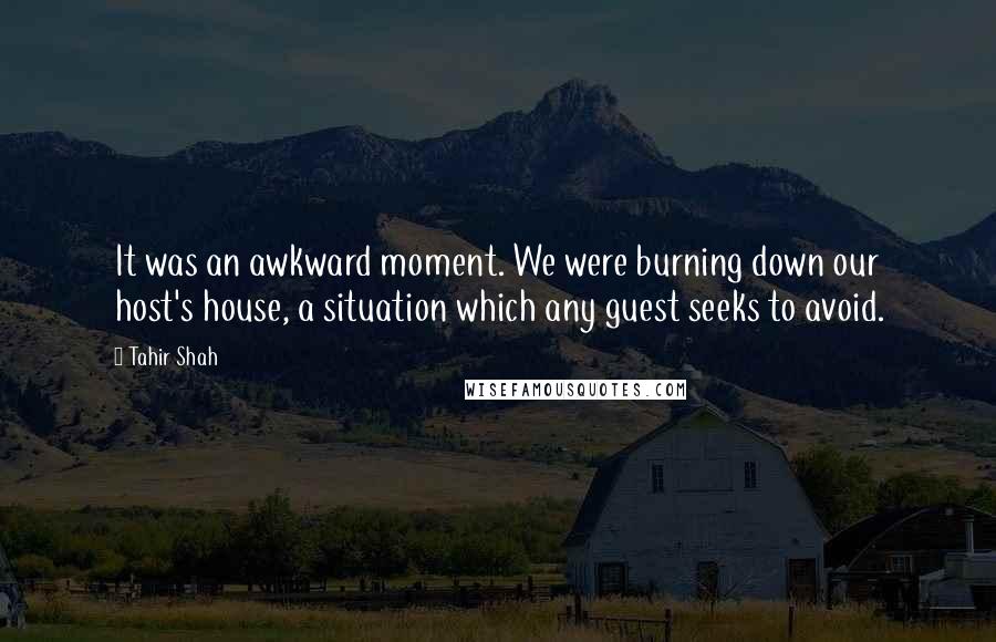 Tahir Shah Quotes: It was an awkward moment. We were burning down our host's house, a situation which any guest seeks to avoid.