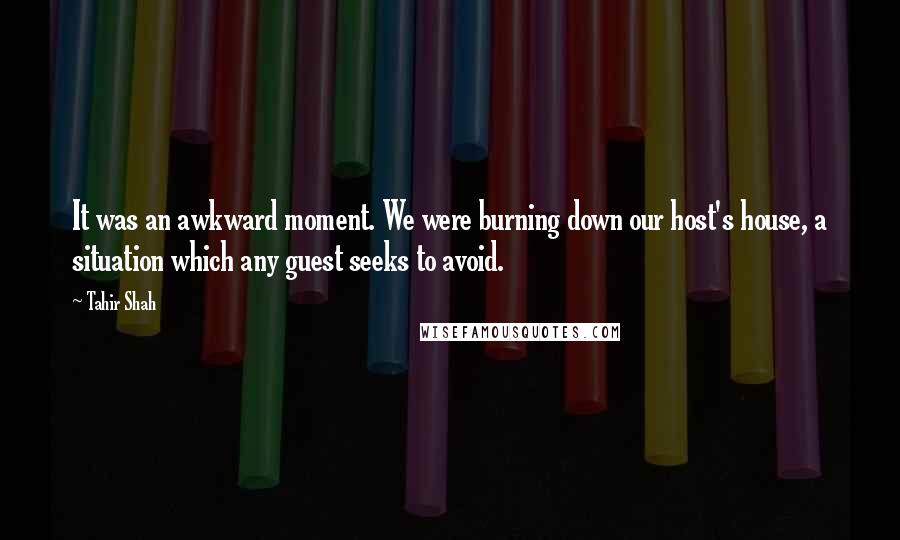 Tahir Shah Quotes: It was an awkward moment. We were burning down our host's house, a situation which any guest seeks to avoid.