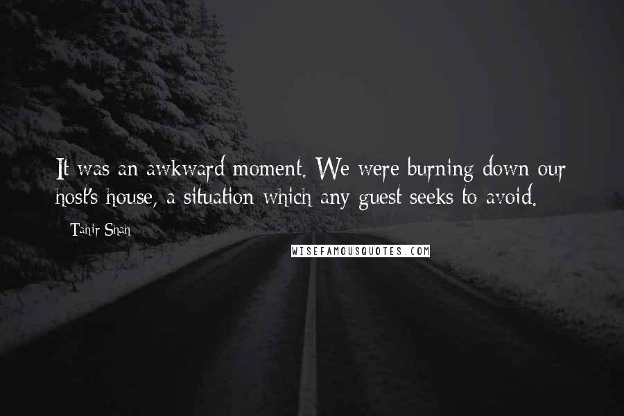 Tahir Shah Quotes: It was an awkward moment. We were burning down our host's house, a situation which any guest seeks to avoid.