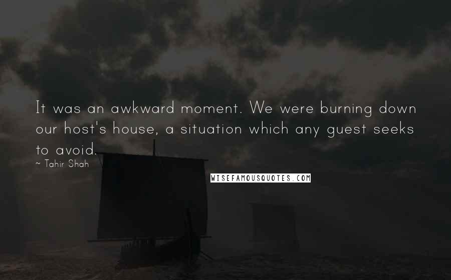 Tahir Shah Quotes: It was an awkward moment. We were burning down our host's house, a situation which any guest seeks to avoid.