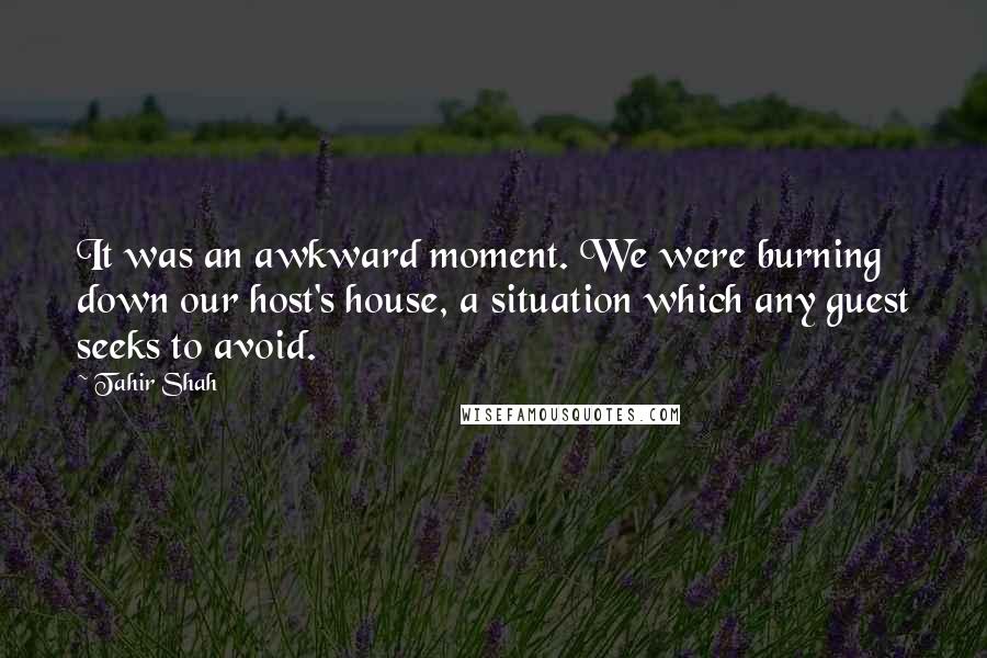 Tahir Shah Quotes: It was an awkward moment. We were burning down our host's house, a situation which any guest seeks to avoid.