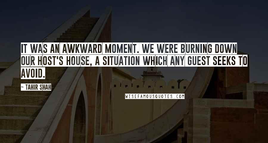 Tahir Shah Quotes: It was an awkward moment. We were burning down our host's house, a situation which any guest seeks to avoid.