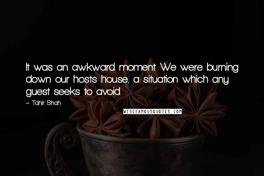 Tahir Shah Quotes: It was an awkward moment. We were burning down our host's house, a situation which any guest seeks to avoid.