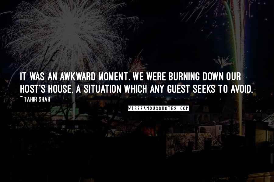 Tahir Shah Quotes: It was an awkward moment. We were burning down our host's house, a situation which any guest seeks to avoid.